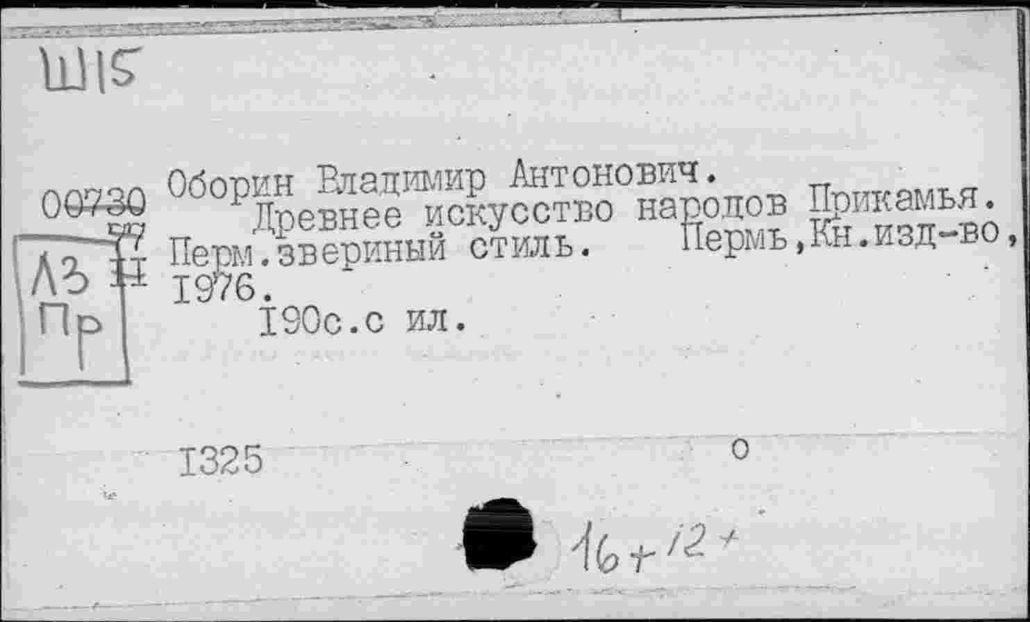 ﻿'Ш
т

Оборин Владимир Антонович.
Древнее искусство народов Перм.звериный стиль. пермь 1976.
190с.с ил.
Прикамья. Кн.изд-во,
1325
о
4G f"